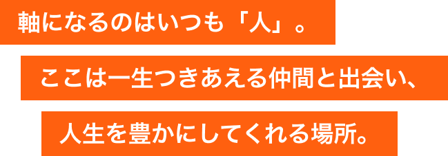 軸になるのはいつも「人」。ここは一生つきあえる仲間と出会い、人生を豊かにしてくれる場所。